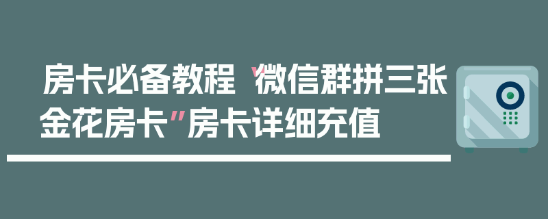 房卡必备教程“微信群拼三张金花房卡”房卡详细充值