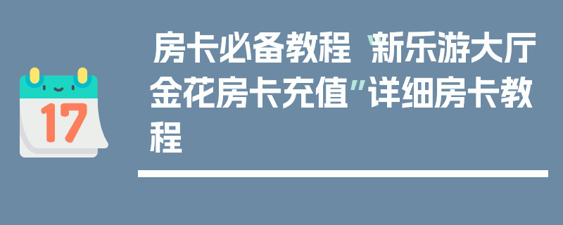 房卡必备教程“新乐游大厅金花房卡充值”详细房卡教程
