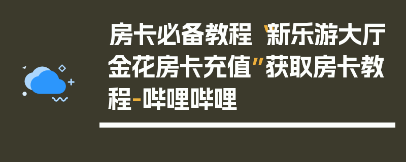 房卡必备教程“新乐游大厅金花房卡充值”获取房卡教程-哔哩哔哩