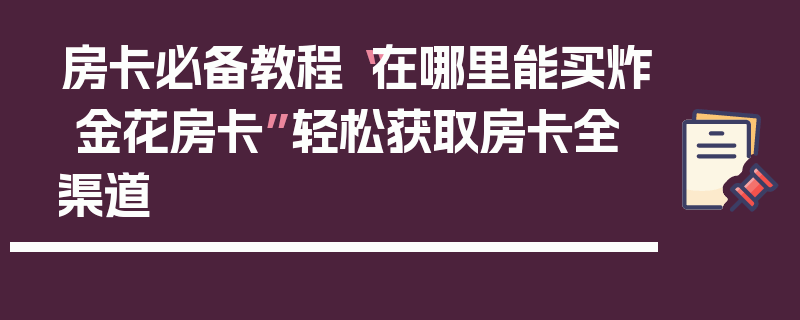 房卡必备教程“在哪里能买炸 金花房卡”轻松获取房卡全渠道