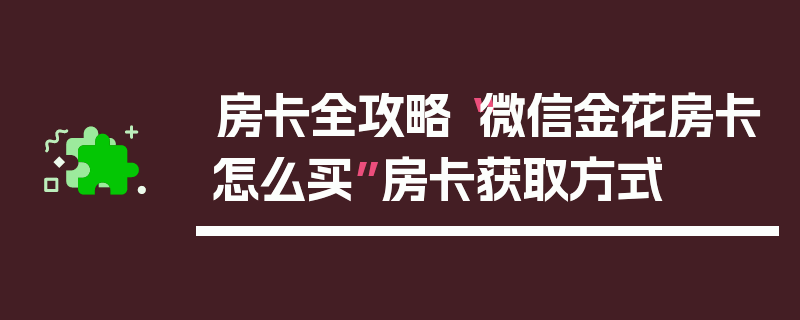 房卡全攻略“微信金花房卡怎么买”房卡获取方式