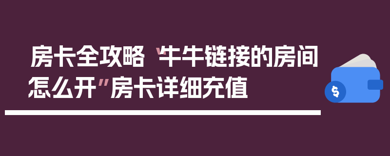 房卡全攻略“牛牛链接的房间怎么开”房卡详细充值