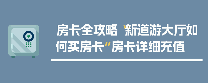 房卡全攻略“新道游大厅如何买房卡”房卡详细充值