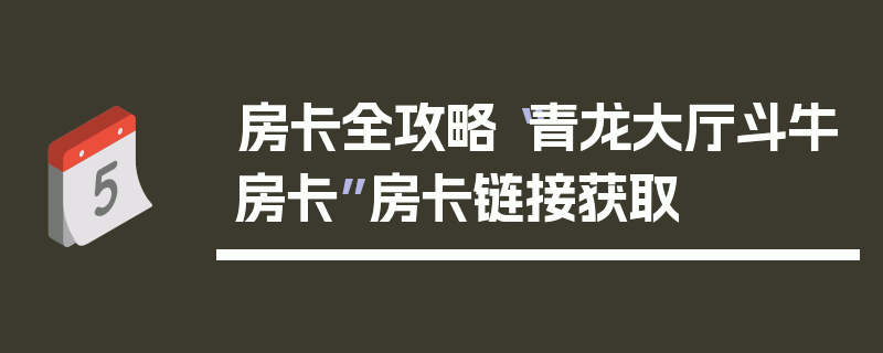 房卡全攻略“青龙大厅斗牛房卡”房卡链接获取