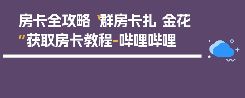 房卡全攻略“群房卡扎 金花”获取房卡教程-哔哩哔哩