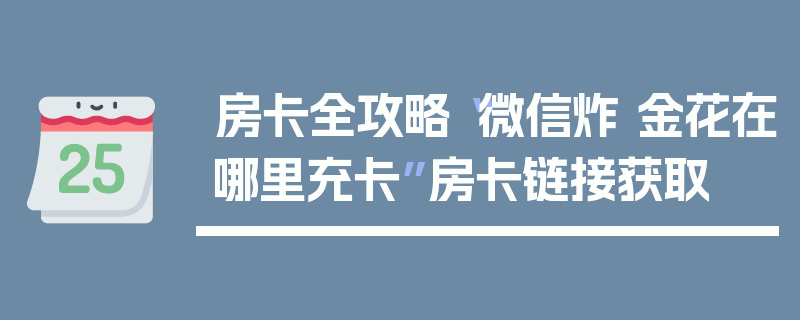 房卡全攻略“微信炸 金花在哪里充卡”房卡链接获取