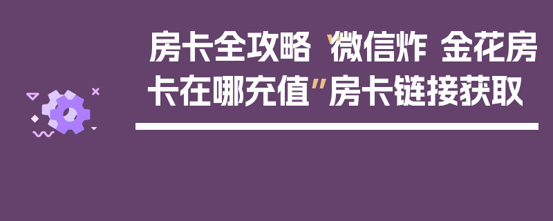 房卡全攻略“微信炸 金花房卡在哪充值”房卡链接获取