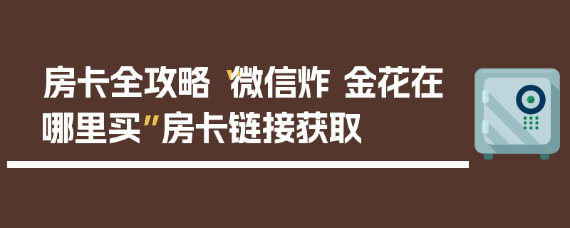 房卡全攻略“微信炸 金花在哪里买”房卡链接获取