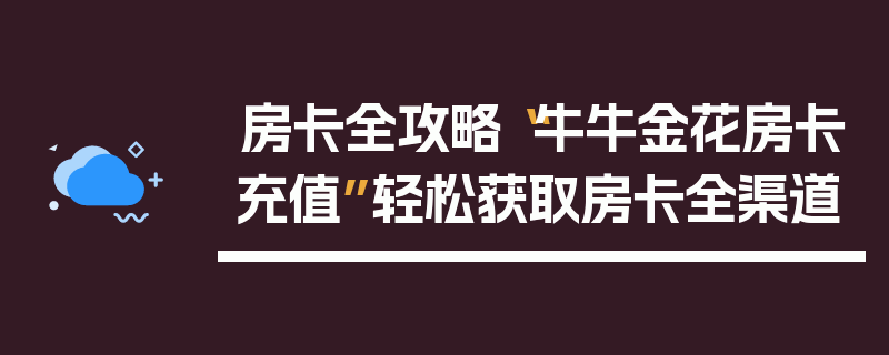 房卡全攻略“牛牛金花房卡充值”轻松获取房卡全渠道