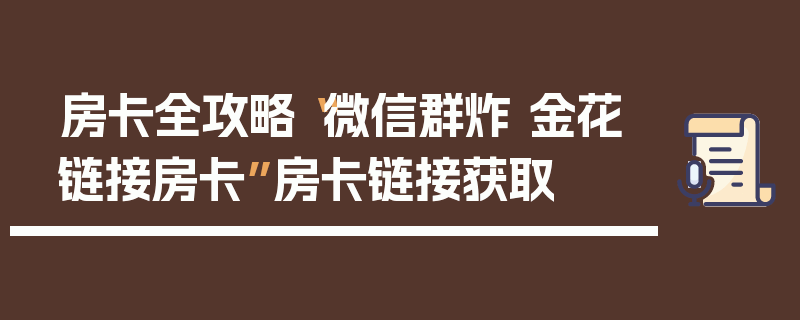 房卡全攻略“微信群炸 金花链接房卡”房卡链接获取