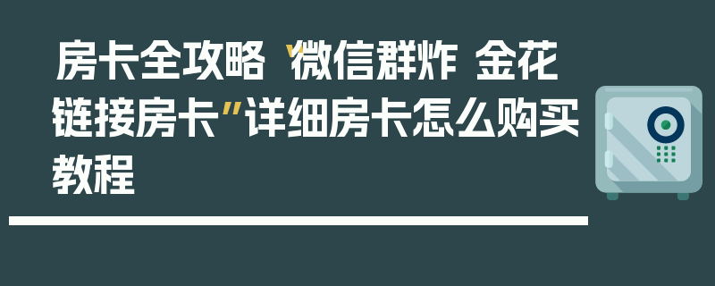 房卡全攻略“微信群炸 金花链接房卡”详细房卡怎么购买教程