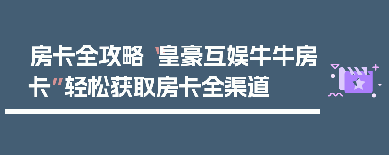 房卡全攻略“皇豪互娱牛牛房卡”轻松获取房卡全渠道