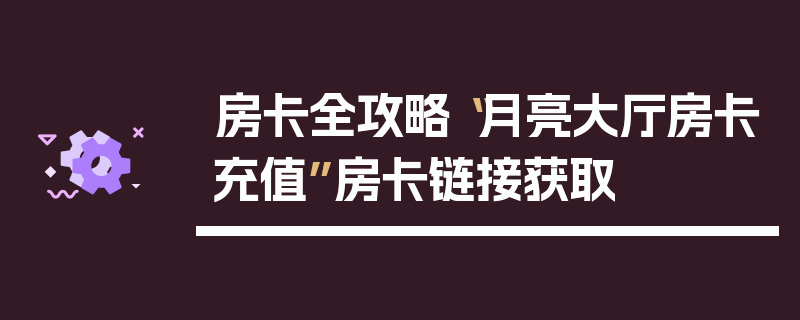 房卡全攻略“月亮大厅房卡充值”房卡链接获取