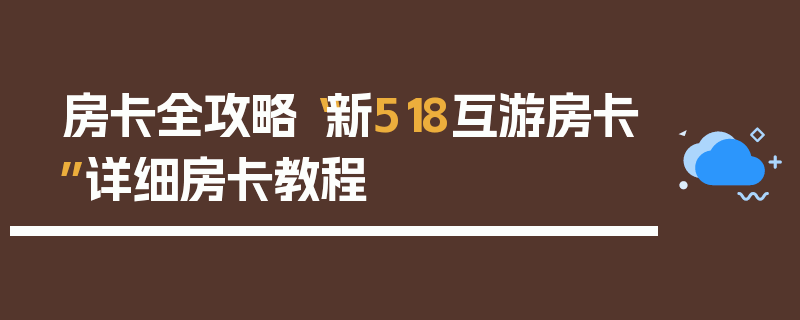 房卡全攻略“新518互游房卡”详细房卡教程