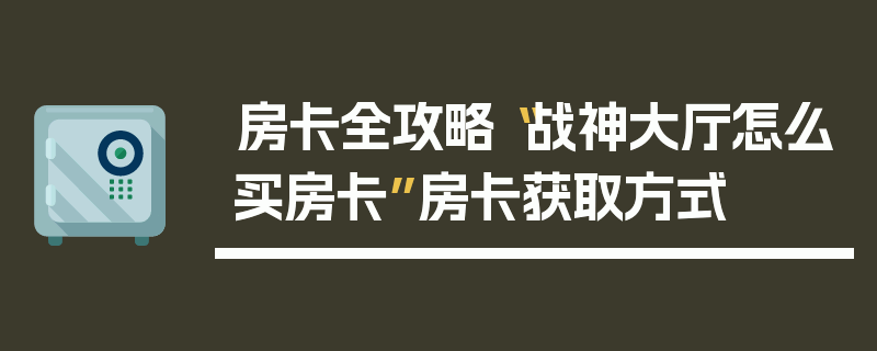 房卡全攻略“战神大厅怎么买房卡”房卡获取方式