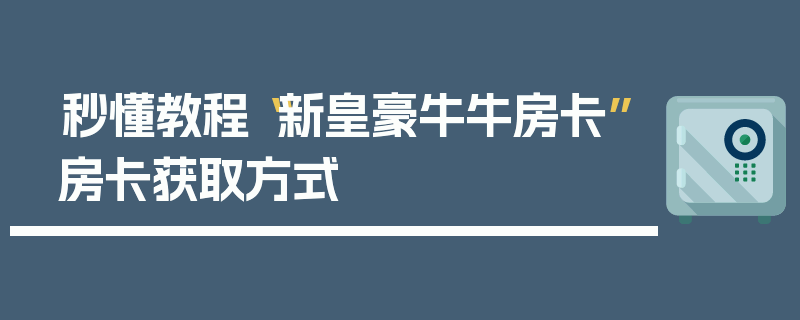 秒懂教程“新皇豪牛牛房卡”房卡获取方式