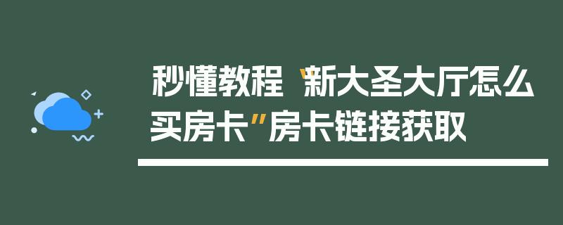 秒懂教程“新大圣大厅怎么买房卡”房卡链接获取