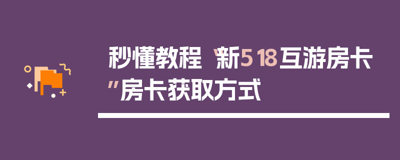 秒懂教程“新518互游房卡”房卡获取方式