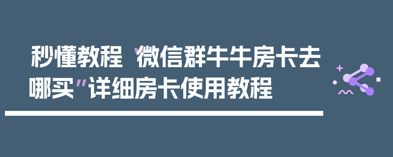 秒懂教程“微信群牛牛房卡去哪买”详细房卡使用教程
