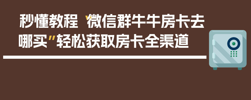 秒懂教程“微信群牛牛房卡去哪买”轻松获取房卡全渠道