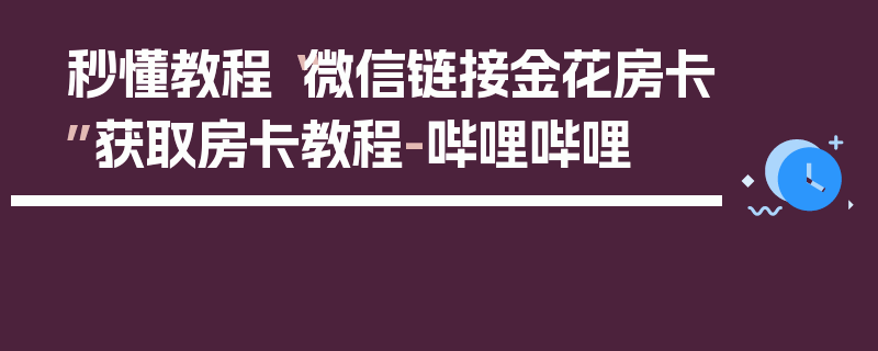 秒懂教程“微信链接金花房卡”获取房卡教程-哔哩哔哩
