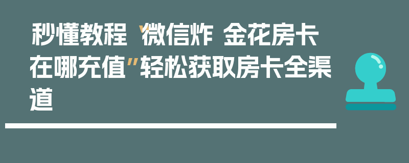 秒懂教程“微信炸 金花房卡在哪充值”轻松获取房卡全渠道