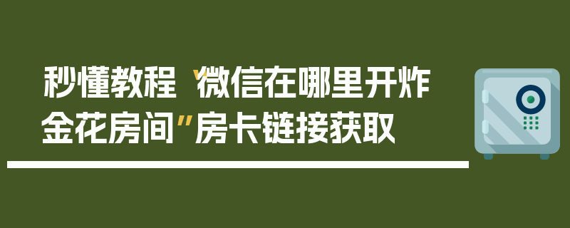 秒懂教程“微信在哪里开炸 金花房间”房卡链接获取