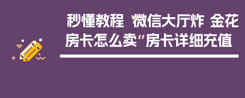 秒懂教程“微信大厅炸 金花房卡怎么卖”房卡详细充值