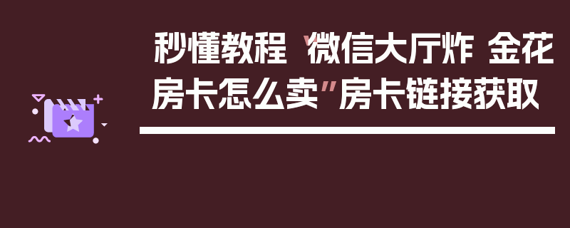 秒懂教程“微信大厅炸 金花房卡怎么卖”房卡链接获取