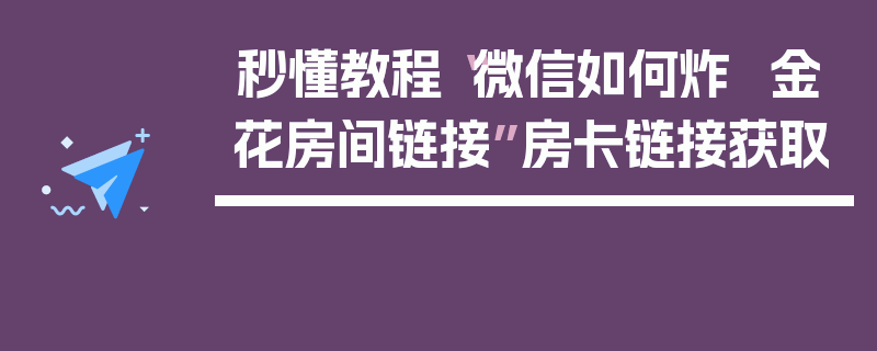 秒懂教程“微信如何炸 金花房间链接”房卡链接获取