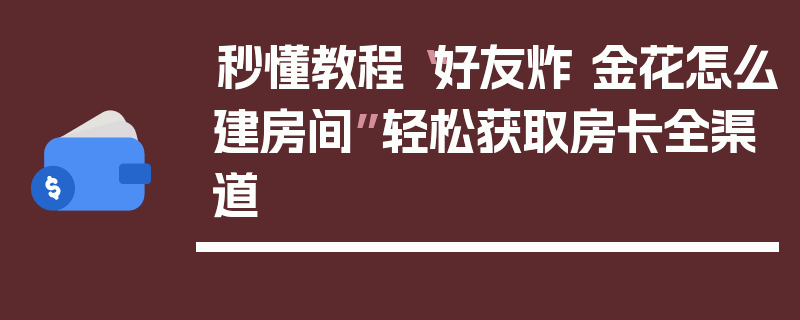 秒懂教程“好友炸 金花怎么建房间”轻松获取房卡全渠道