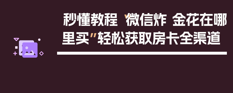 秒懂教程“微信炸 金花在哪里买”轻松获取房卡全渠道