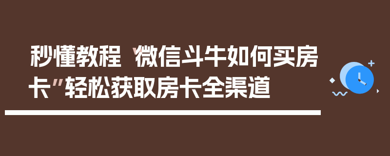 秒懂教程“微信斗牛如何买房卡”轻松获取房卡全渠道